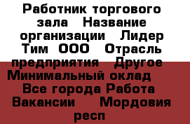 Работник торгового зала › Название организации ­ Лидер Тим, ООО › Отрасль предприятия ­ Другое › Минимальный оклад ­ 1 - Все города Работа » Вакансии   . Мордовия респ.